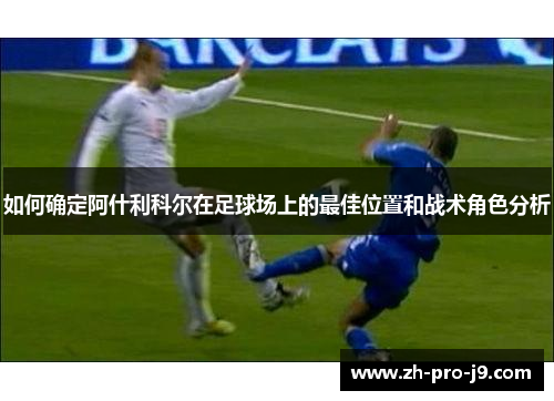 如何确定阿什利科尔在足球场上的最佳位置和战术角色分析
