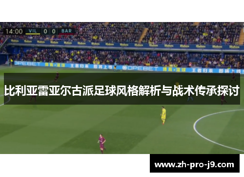 比利亚雷亚尔古派足球风格解析与战术传承探讨