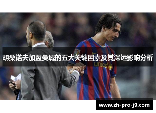 胡桑诺夫加盟曼城的五大关键因素及其深远影响分析