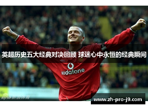 英超历史五大经典对决回顾 球迷心中永恒的经典瞬间