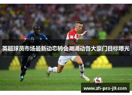 英超球员市场最新动态转会潮涌动各大豪门目标曝光
