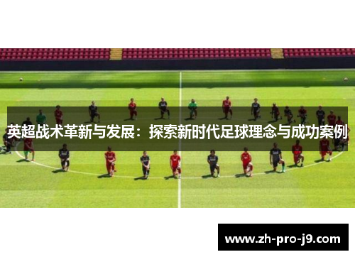 英超战术革新与发展：探索新时代足球理念与成功案例