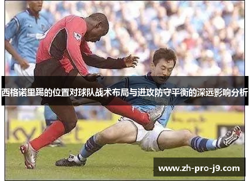 西格诺里踢的位置对球队战术布局与进攻防守平衡的深远影响分析