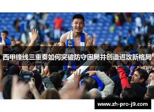 西甲锋线三重奏如何突破防守困局并创造进攻新格局
