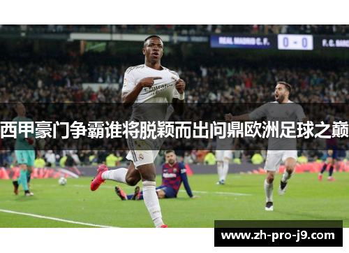 西甲豪门争霸谁将脱颖而出问鼎欧洲足球之巅