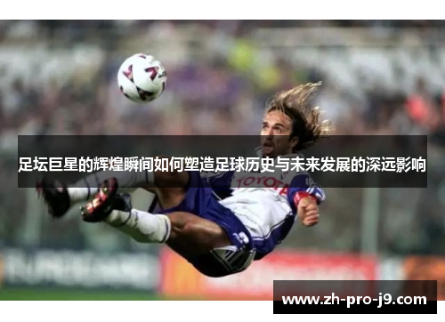 足坛巨星的辉煌瞬间如何塑造足球历史与未来发展的深远影响