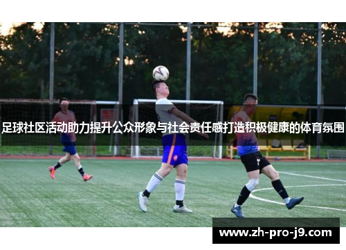 足球社区活动助力提升公众形象与社会责任感打造积极健康的体育氛围