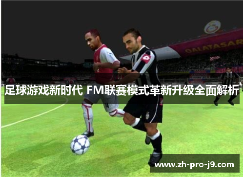 足球游戏新时代 FM联赛模式革新升级全面解析