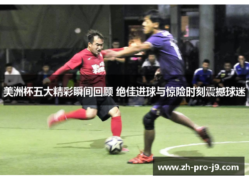 美洲杯五大精彩瞬间回顾 绝佳进球与惊险时刻震撼球迷