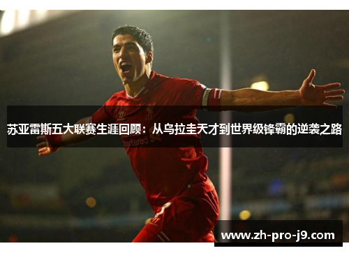 苏亚雷斯五大联赛生涯回顾：从乌拉圭天才到世界级锋霸的逆袭之路