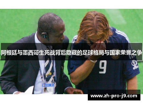 阿根廷与墨西哥生死战背后隐藏的足球格局与国家荣誉之争