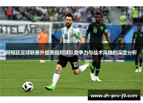 阿根廷足球联赛外援表现对球队竞争力与战术风格的深度分析
