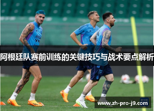 阿根廷队赛前训练的关键技巧与战术要点解析 阿根廷队赛前训练的关键技巧与战术要点解析