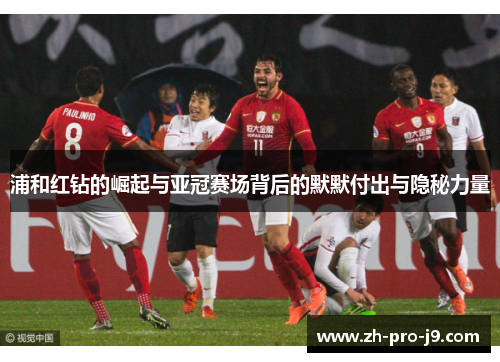 浦和红钻的崛起与亚冠赛场背后的默默付出与隐秘力量 浦和红钻的崛起与亚冠赛场背后的默默付出与隐秘力量