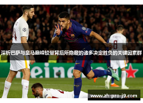 深析巴萨与皇马巅峰较量背后所隐藏的诸多决定胜负的关键因素群 深析巴萨与皇马巅峰较量背后所隐藏的诸多决定胜负的关键因素群