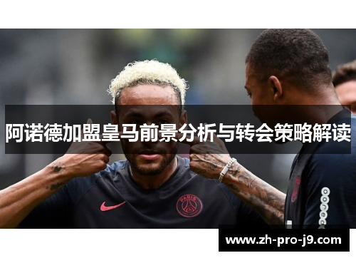 阿诺德加盟皇马前景分析与转会策略解读 阿诺德加盟皇马前景分析与转会策略解读