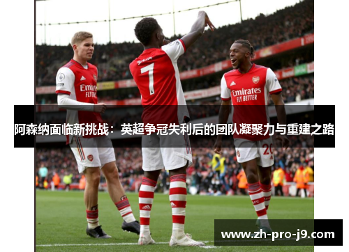 阿森纳面临新挑战:英超争冠失利后的团队凝聚力与重建之路 阿森纳面临新挑战:英超争冠失利后的团队凝聚力与重建之路