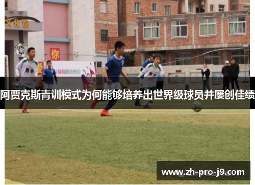 阿贾克斯青训模式为何能够培养出世界级球员并屡创佳绩 阿贾克斯青训模式为何能够培养出世界级球员并屡创佳绩
