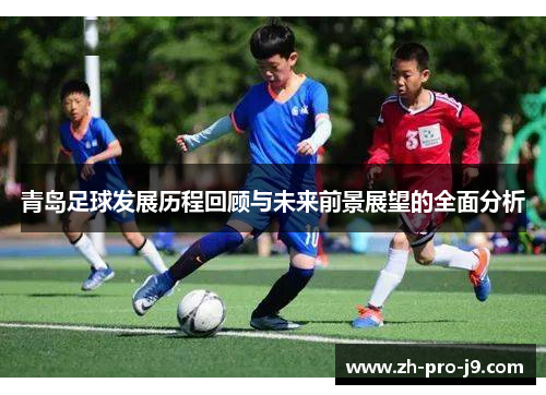 青岛足球发展历程回顾与未来前景展望的全面分析 青岛足球发展历程回顾与未来前景展望的全面分析