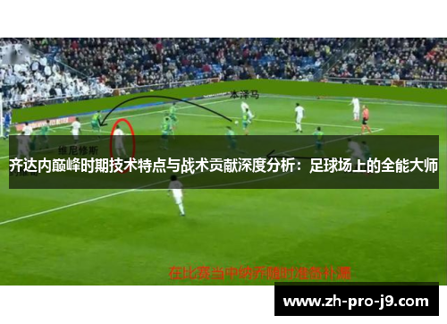 齐达内巅峰时期技术特点与战术贡献深度分析：足球场上的全能大师