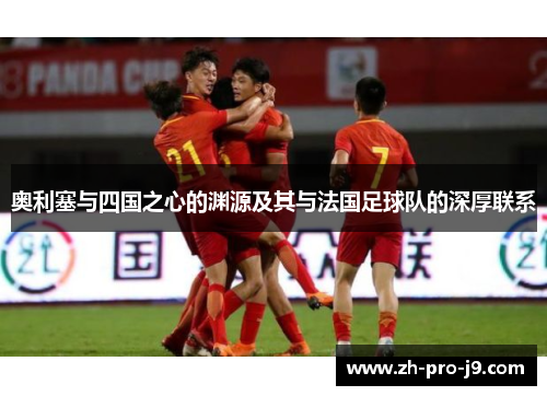 奥利塞与四国之心的渊源及其与法国足球队的深厚联系 奥利塞与四国之心的渊源及其与法国足球队的深厚联系