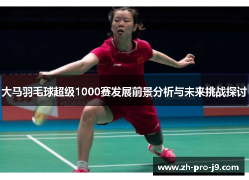 大马羽毛球超级1000赛发展前景分析与未来挑战探讨