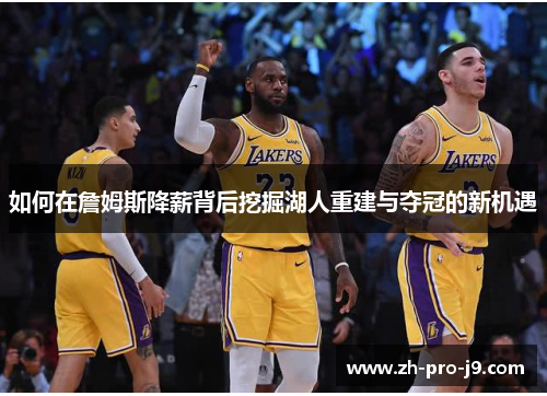 如何在詹姆斯降薪背后挖掘湖人重建与夺冠的新机遇 如何在詹姆斯降薪背后挖掘湖人重建与夺冠的新机遇