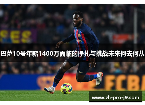 巴萨10号年薪1400万面临的挣扎与挑战未来何去何从