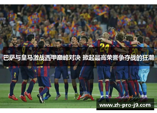 巴萨与皇马激战西甲巅峰对决 掀起最高荣誉争夺战的狂潮