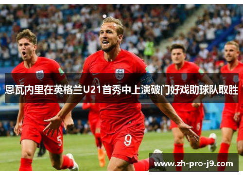 恩瓦内里在英格兰U21首秀中上演破门好戏助球队取胜