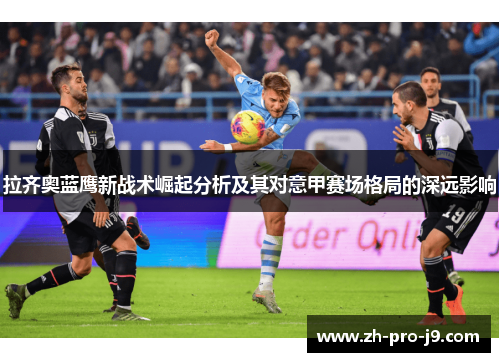 拉齐奥蓝鹰新战术崛起分析及其对意甲赛场格局的深远影响 拉齐奥蓝鹰新战术崛起分析及其对意甲赛场格局的深远影响