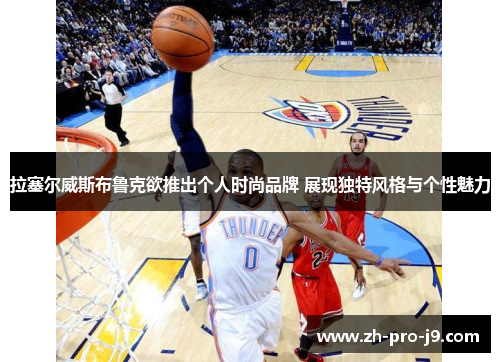 拉塞尔威斯布鲁克欲推出个人时尚品牌 展现独特风格与个性魅力