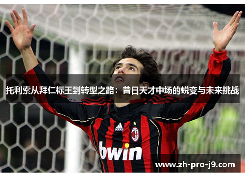 托利索从拜仁标王到转型之路：昔日天才中场的蜕变与未来挑战