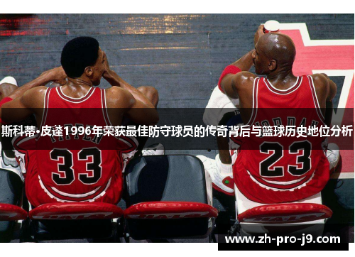 斯科蒂·皮蓬1996年荣获最佳防守球员的传奇背后与篮球历史地位分析