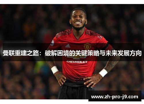 曼联重建之路：破解困境的关键策略与未来发展方向