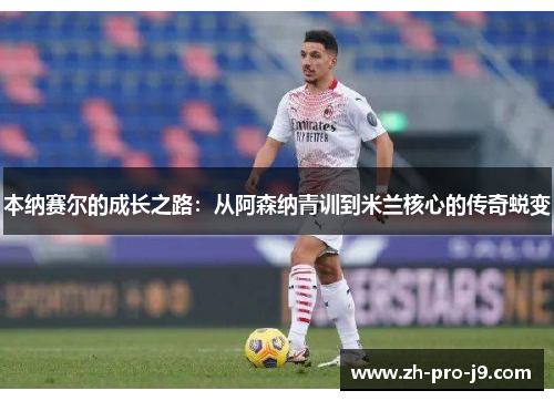 本纳赛尔的成长之路:从阿森纳青训到米兰核心的传奇蜕变 本纳赛尔的成长之路:从阿森纳青训到米兰核心的传奇蜕变