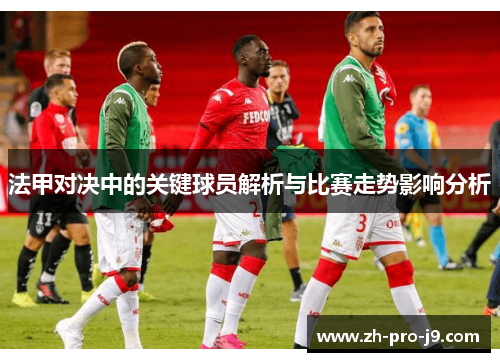 法甲对决中的关键球员解析与比赛走势影响分析 法甲对决中的关键球员解析与比赛走势影响分析