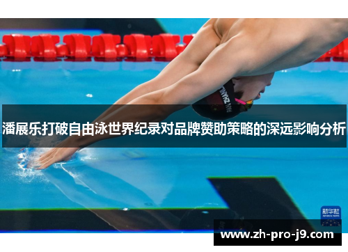 潘展乐打破自由泳世界纪录对品牌赞助策略的深远影响分析 潘展乐打破自由泳世界纪录对品牌赞助策略的深远影响分析