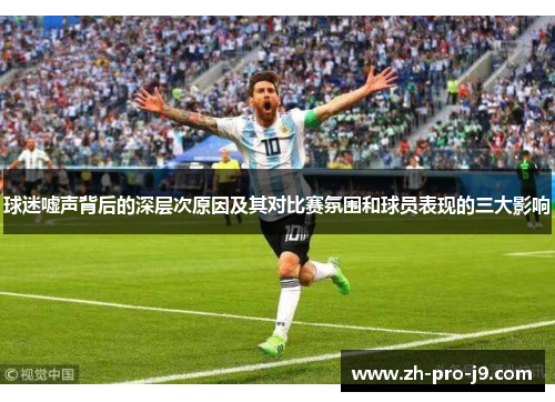球迷嘘声背后的深层次原因及其对比赛氛围和球员表现的三大影响