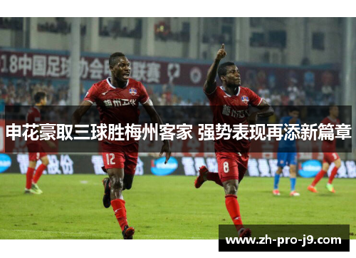 申花豪取三球胜梅州客家 强势表现再添新篇章 申花豪取三球胜梅州客家 强势表现再添新篇章