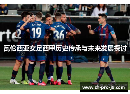 瓦伦西亚女足西甲历史传承与未来发展探讨 瓦伦西亚女足西甲历史传承与未来发展探讨
