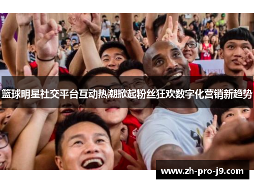 篮球明星社交平台互动热潮掀起粉丝狂欢数字化营销新趋势 篮球明星社交平台互动热潮掀起粉丝狂欢数字化营销新趋势