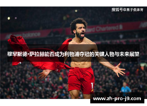 穆罕默德·萨拉赫能否成为利物浦夺冠的关键人物与未来展望 穆罕默德·萨拉赫能否成为利物浦夺冠的关键人物与未来展望