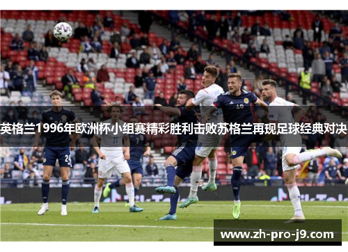 英格兰1996年欧洲杯小组赛精彩胜利击败苏格兰再现足球经典对决