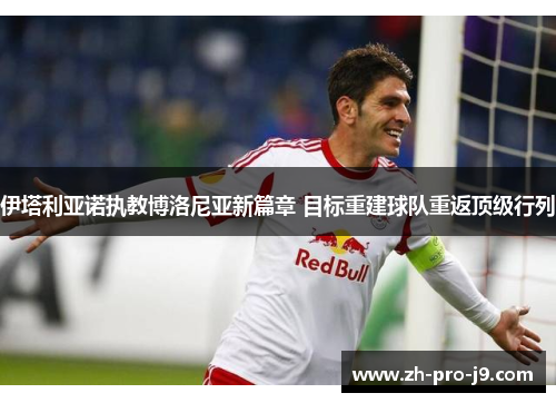 伊塔利亚诺执教博洛尼亚新篇章 目标重建球队重返顶级行列 伊塔利亚诺执教博洛尼亚新篇章 目标重建球队重返顶级行列