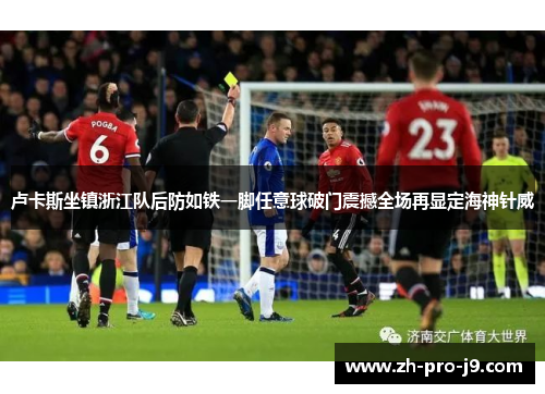 卢卡斯坐镇浙江队后防如铁一脚任意球破门震撼全场再显定海神针威 卢卡斯坐镇浙江队后防如铁一脚任意球破门震撼全场再显定海神针威