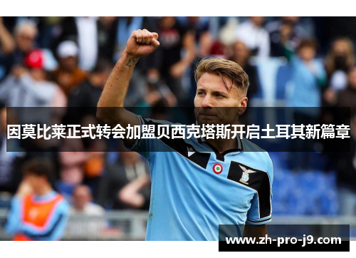 因莫比莱正式转会加盟贝西克塔斯开启土耳其新篇章