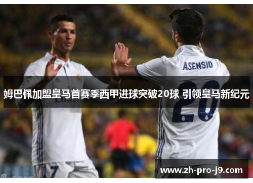 姆巴佩加盟皇马首赛季西甲进球突破20球 引领皇马新纪元 姆巴佩加盟皇马首赛季西甲进球突破20球 引领皇马新纪元
