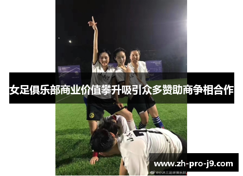 女足俱乐部商业价值攀升吸引众多赞助商争相合作
