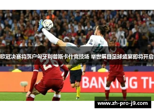 欧冠决赛将落户匈牙利普斯卡什竞技场 举世瞩目足球盛宴即将开启